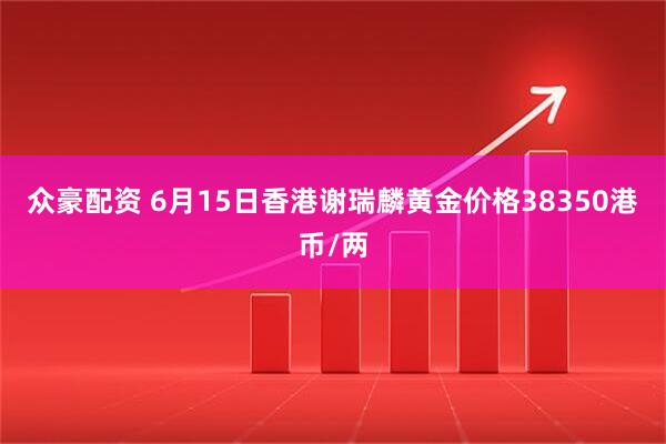 众豪配资 6月15日香港谢瑞麟黄金价格38350港币/两
