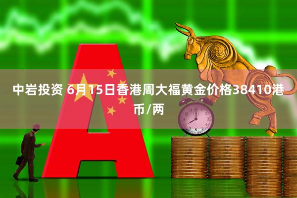 中岩投资 6月15日香港周大福黄金价格38410港币/两