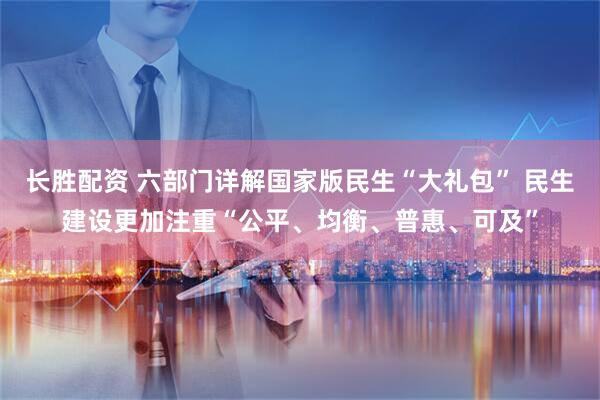 长胜配资 六部门详解国家版民生“大礼包” 民生建设更加注重“公平、均衡、普惠、可及”