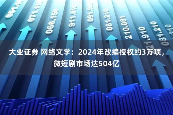 大业证券 网络文学：2024年改编授权约3万项，微短剧市场达504亿