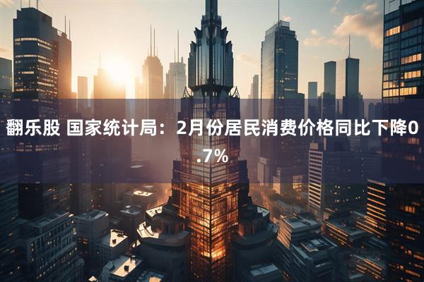 翻乐股 国家统计局：2月份居民消费价格同比下降0.7%