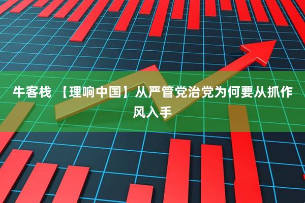 牛客栈 【理响中国】从严管党治党为何要从抓作风入手