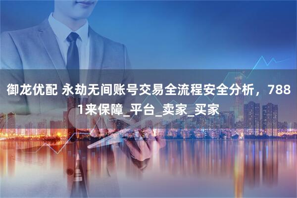 御龙优配 永劫无间账号交易全流程安全分析，7881来保障_平台_卖家_买家