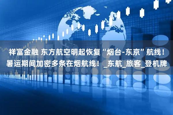 祥富金融 东方航空明起恢复“烟台-东京”航线！暑运期间加密多条在烟航线！_东航_旅客_登机牌