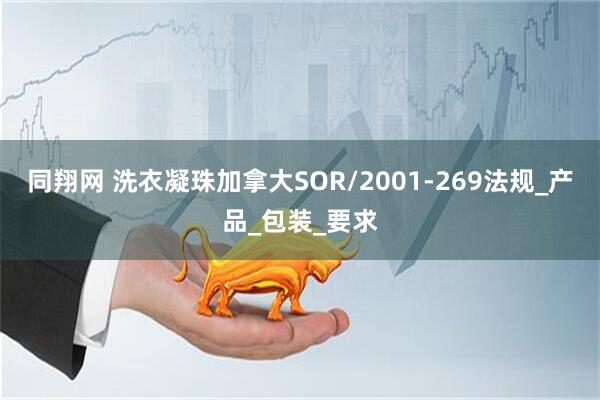 同翔网 洗衣凝珠加拿大SOR/2001-269法规_产品_包装_要求
