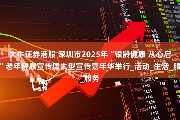 大牛证券港股 深圳市2025年“银龄健康 从心启航”老年健康宣传周大型宣传嘉年华举行_活动_生活_服务