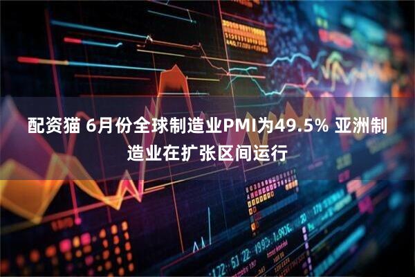 配资猫 6月份全球制造业PMI为49.5% 亚洲制造业在扩张区间运行
