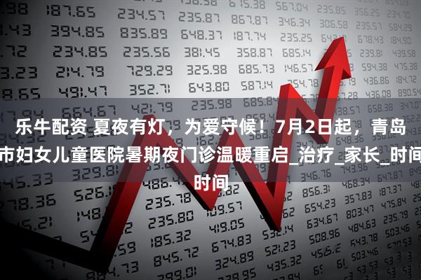 乐牛配资 夏夜有灯，为爱守候！7月2日起，青岛市妇女儿童医院暑期夜门诊温暖重启_治疗_家长_时间