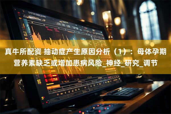 真牛所配资 抽动症产生原因分析（1）：母体孕期营养素缺乏或增加患病风险_神经_研究_调节