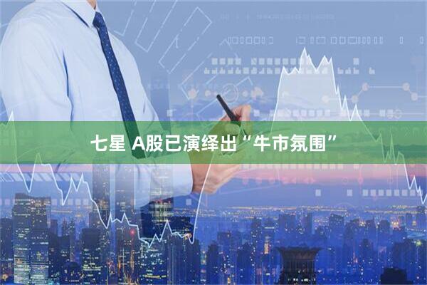 七星 A股已演绎出“牛市氛围”