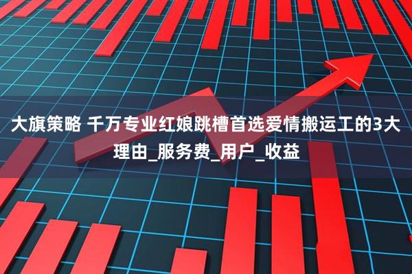 大旗策略 千万专业红娘跳槽首选爱情搬运工的3大理由_服务费_用户_收益