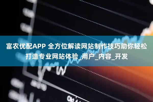 富农优配APP 全方位解读网站制作技巧助你轻松打造专业网站体验_用户_内容_开发