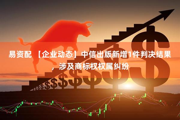 易资配 【企业动态】中信出版新增1件判决结果，涉及商标权权属纠纷