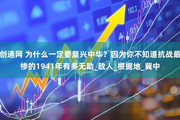 创通网 为什么一定要复兴中华？因为你不知道抗战最惨的1941年有多无助_敌人_根据地_冀中