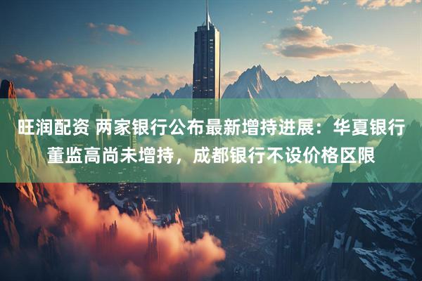 旺润配资 两家银行公布最新增持进展：华夏银行董监高尚未增持，成都银行不设价格区限