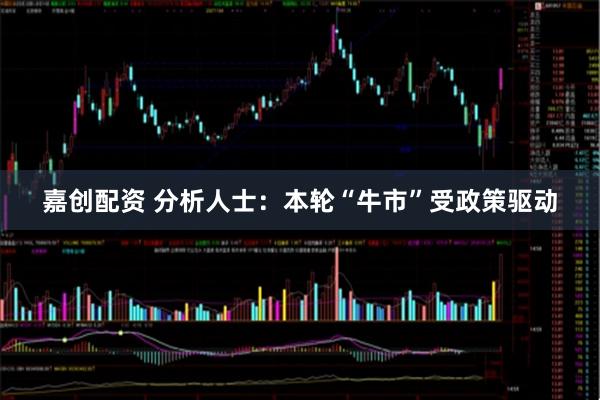 嘉创配资 分析人士：本轮“牛市”受政策驱动