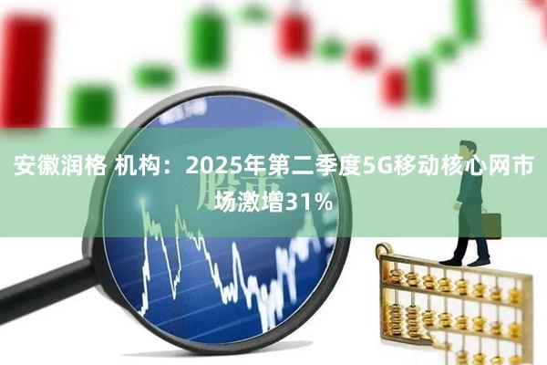 安徽润格 机构：2025年第二季度5G移动核心网市场激增31%