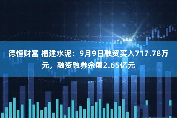 德恒财富 福建水泥：9月9日融资买入717.78万元，融资融券余额2.65亿元