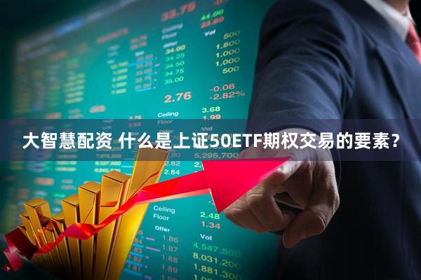 大智慧配资 什么是上证50ETF期权交易的要素？