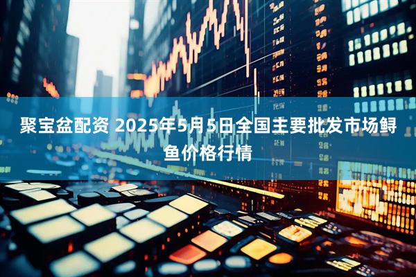 聚宝盆配资 2025年5月5日全国主要批发市场鲟鱼价格行情