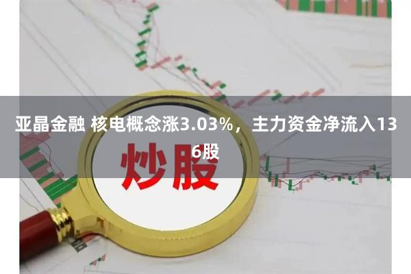 亚晶金融 核电概念涨3.03%，主力资金净流入136股