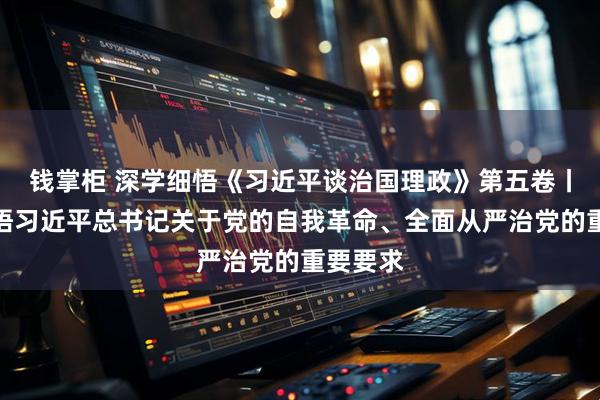 钱掌柜 深学细悟《习近平谈治国理政》第五卷丨深刻领悟习近平总书记关于党的自我革命、全面从严治党的重要要求