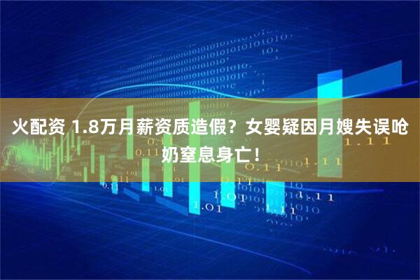 火配资 1.8万月薪资质造假？女婴疑因月嫂失误呛奶窒息身亡！