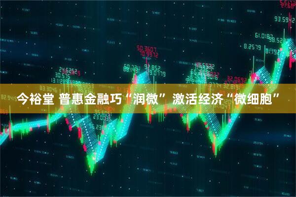 今裕堂 普惠金融巧“润微” 激活经济“微细胞”