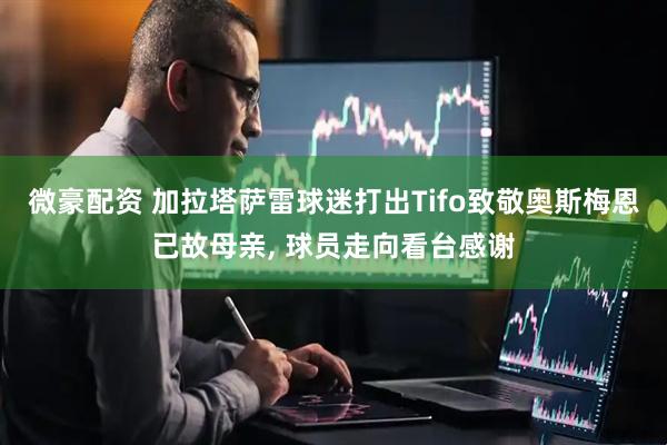 微豪配资 加拉塔萨雷球迷打出Tifo致敬奥斯梅恩已故母亲, 球员走向看台感谢
