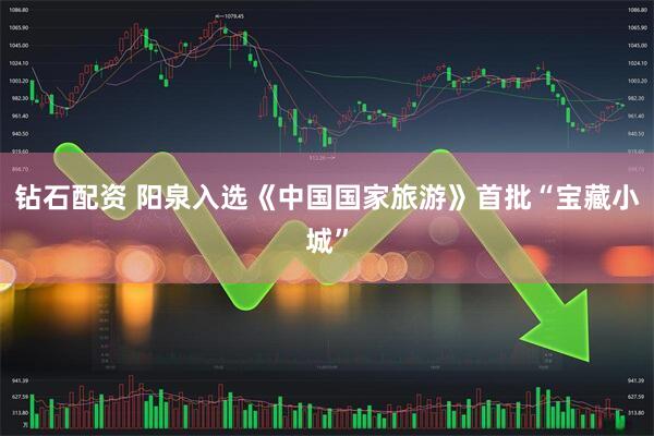 钻石配资 阳泉入选《中国国家旅游》首批“宝藏小城”